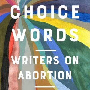 Choice Words: Writers On Abortion