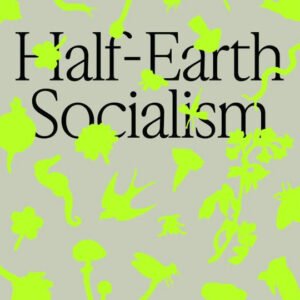 Half-Earth Socialism:A Plan to Save the Future from Extinction, Climate Change and Pandemics