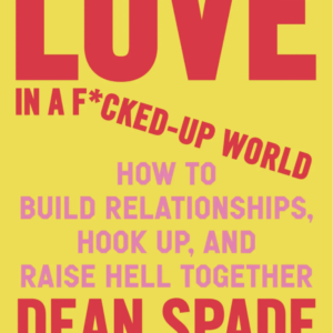 Love in a Fucked Up World: How to Build Relationships, Hook up, and Raise Hell Together