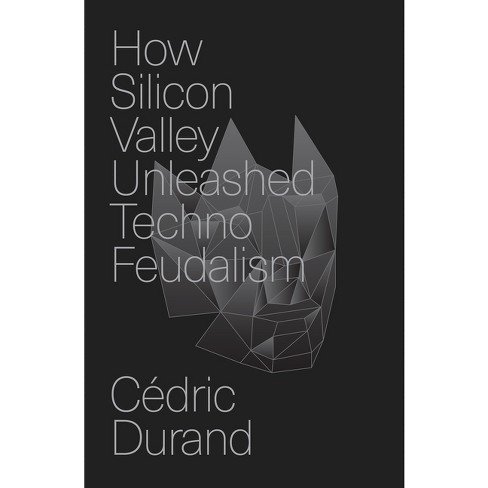 How Silicon Valley Unleashed Techno-feudalism:The Making of the Digital Economy