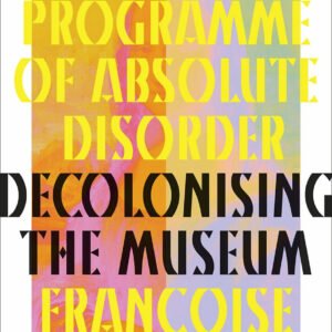 A Programme of Absolute Disorder: Decolonizing the Museum
