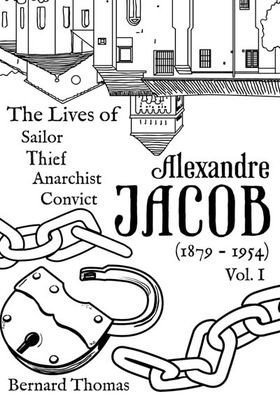 Alexandre Jacob: Sailor, Thief, Anarchist, Convict (1879-1954) Vol. I