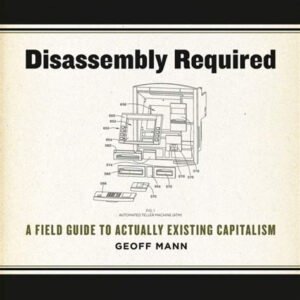 Disassembly Required: A Field Guide To Actually Existing Capitalism