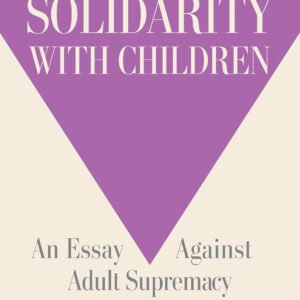 Solidarity with Children: An Essay Against Adult Supremacy