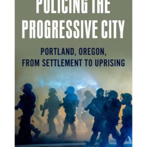 Policing the Progressive City Portland, Oregon, From Settlement to Uprising
