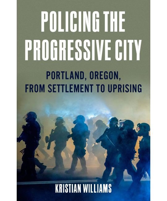 Policing the Progressive City Portland, Oregon, From Settlement to Uprising